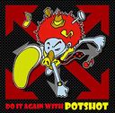 DO IT AGAIN WITH POTSHOT